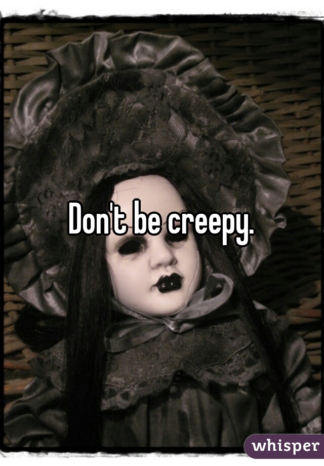 Don't be creepy.