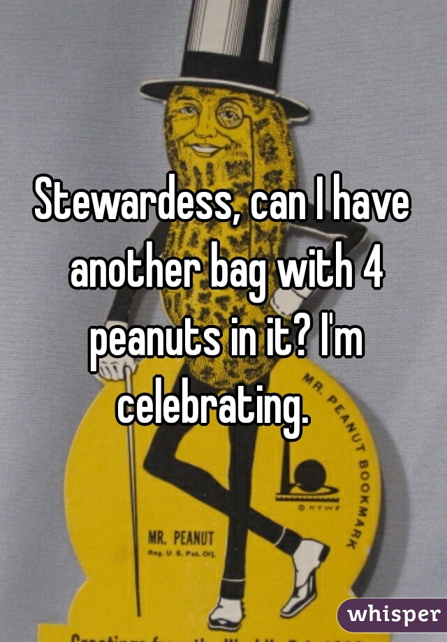 Stewardess, can I have another bag with 4 peanuts in it? I'm celebrating.   