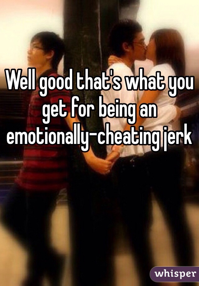 Well good that's what you get for being an emotionally-cheating jerk