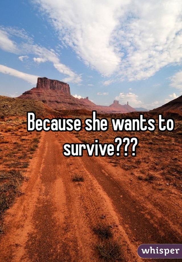 Because she wants to survive??? 