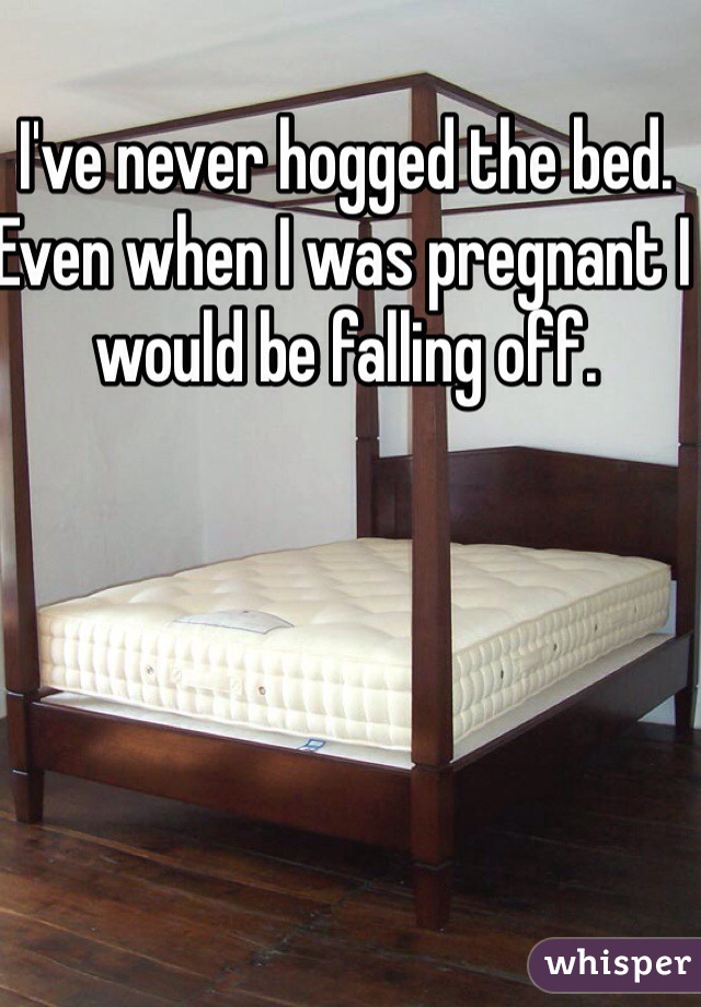 I've never hogged the bed. Even when I was pregnant I would be falling off. 