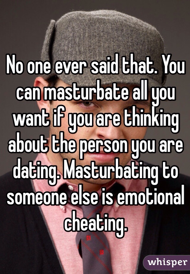 No one ever said that. You can masturbate all you want if you are thinking about the person you are dating. Masturbating to someone else is emotional cheating.