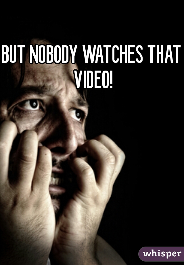 BUT NOBODY WATCHES THAT VIDEO!