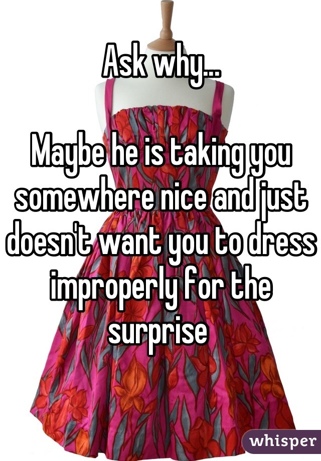 Ask why...

Maybe he is taking you somewhere nice and just doesn't want you to dress improperly for the surprise 