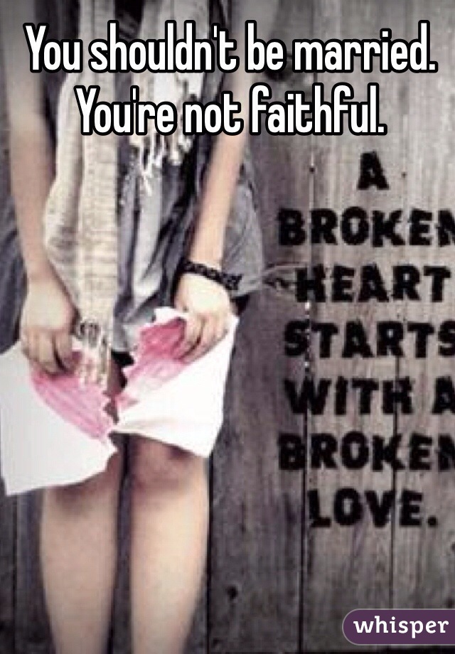 You shouldn't be married. You're not faithful.