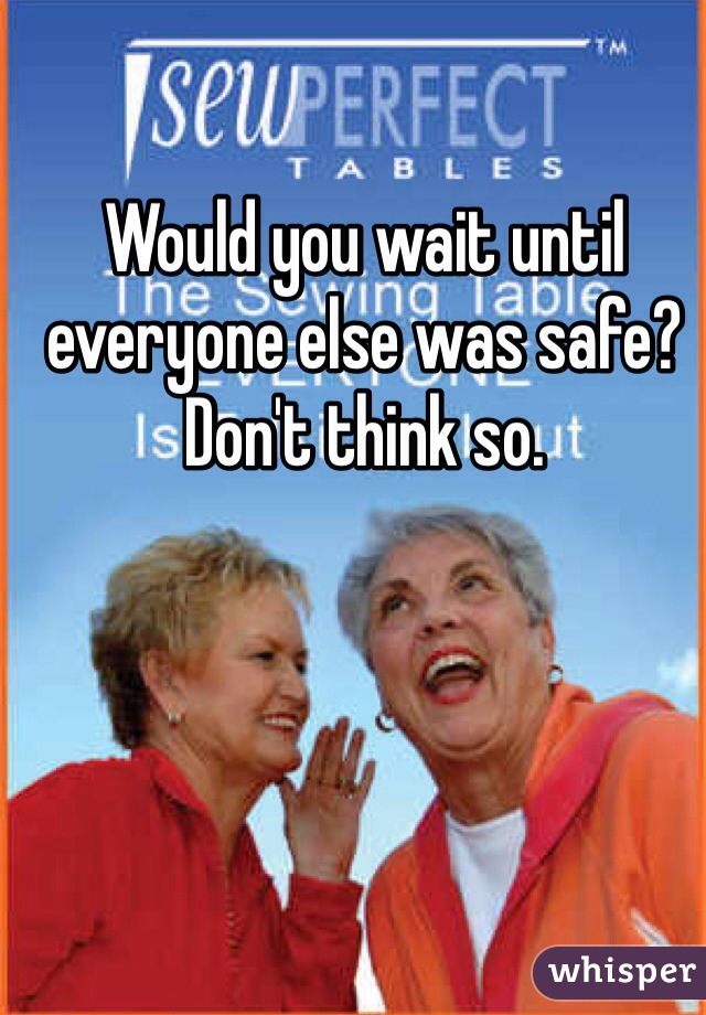 Would you wait until everyone else was safe? Don't think so. 