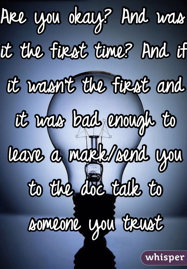 Are you okay? And was it the first time? And if it wasn't the first and it was bad enough to leave a mark/send you to the doc talk to someone you trust 