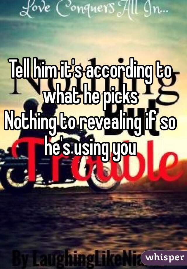 Tell him it's according to what he picks
Nothing to revealing if so he's using you 