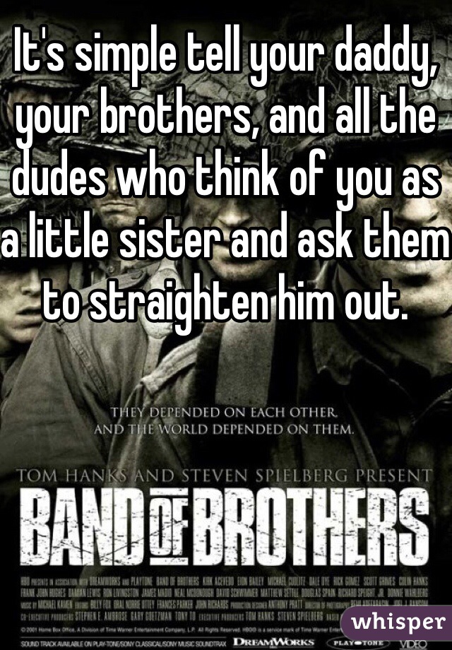 It's simple tell your daddy, your brothers, and all the dudes who think of you as a little sister and ask them to straighten him out.