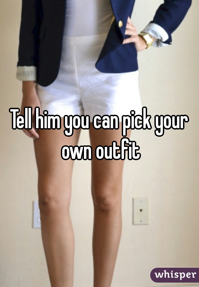 Tell him you can pick your own outfit