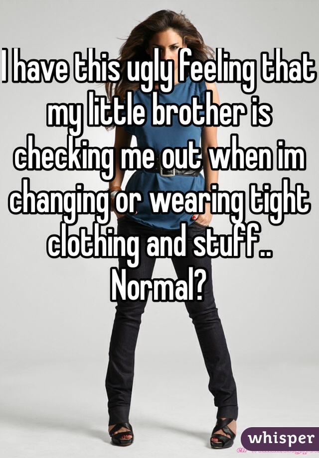 I have this ugly feeling that my little brother is checking me out when im changing or wearing tight clothing and stuff.. Normal? 