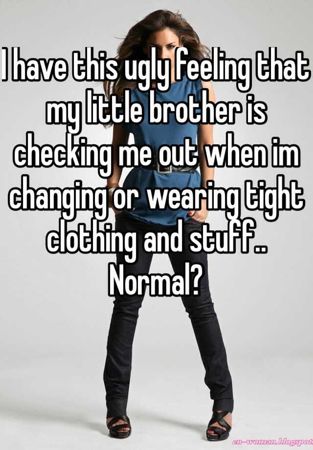 I have this ugly feeling that my little brother is checking me out when im changing or wearing tight clothing and stuff.. Normal? 