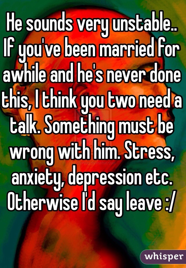 He sounds very unstable.. 
If you've been married for awhile and he's never done this, I think you two need a talk. Something must be wrong with him. Stress, anxiety, depression etc.
Otherwise I'd say leave :/