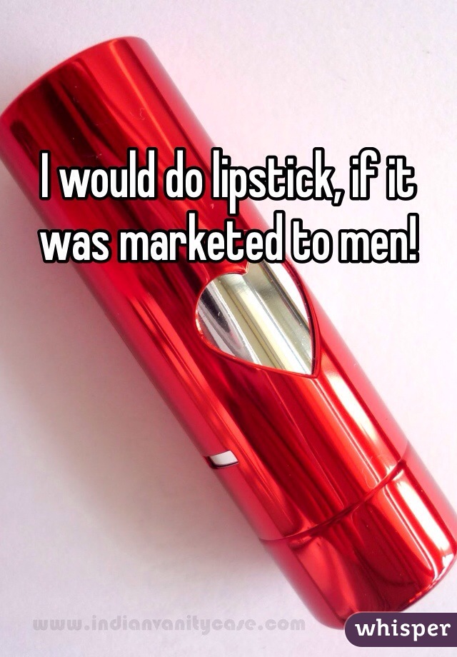 I would do lipstick, if it was marketed to men!