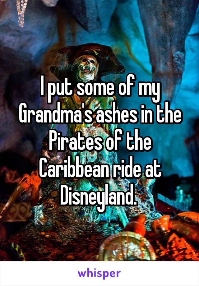 I put some of my Grandma's ashes in the Pirates of the Caribbean ride at Disneyland. 