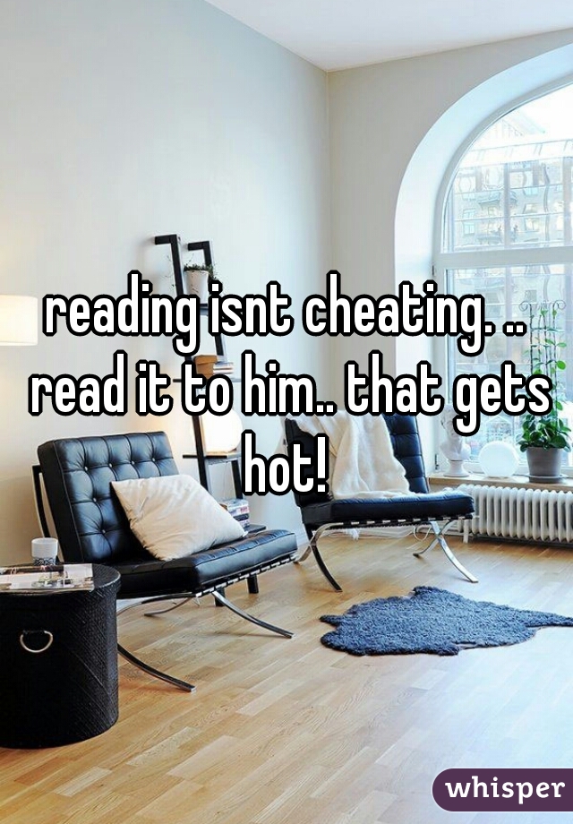 reading isnt cheating. .. read it to him.. that gets hot! 