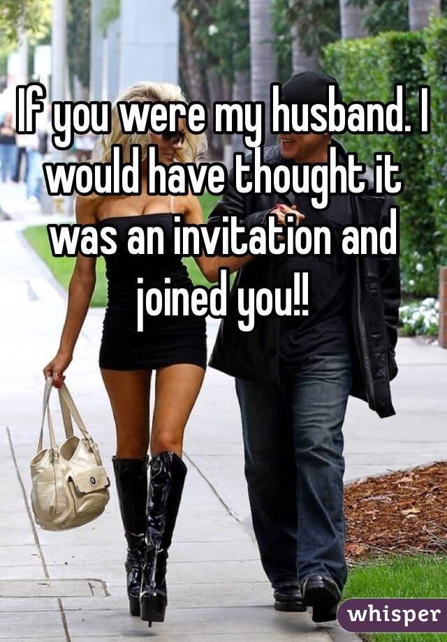 If you were my husband. I would have thought it was an invitation and joined you!! 