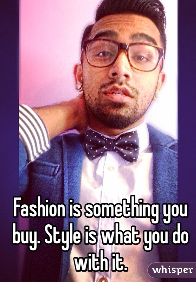 Fashion is something you buy. Style is what you do with it. 