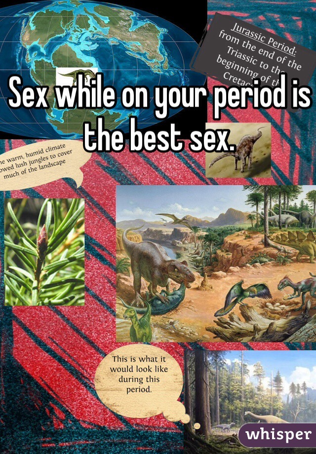 Sex while on your period is the best sex.