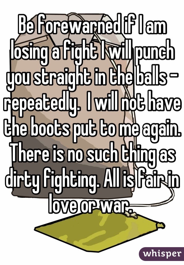 Be forewarned if I am losing a fight I will punch you straight in the balls - repeatedly.  I will not have the boots put to me again.  There is no such thing as dirty fighting. All is fair in love or war. 