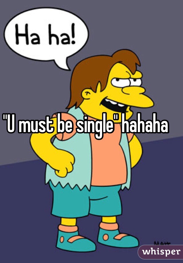 "U must be single" hahaha