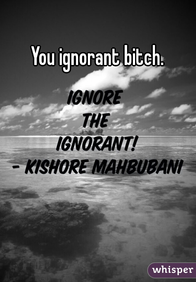 You ignorant bitch. 