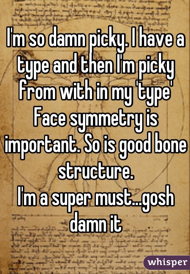 I'm so damn picky. I have a type and then I'm picky from with in my 'type' 
Face symmetry is important. So is good bone structure. 
I'm a super must...gosh damn it