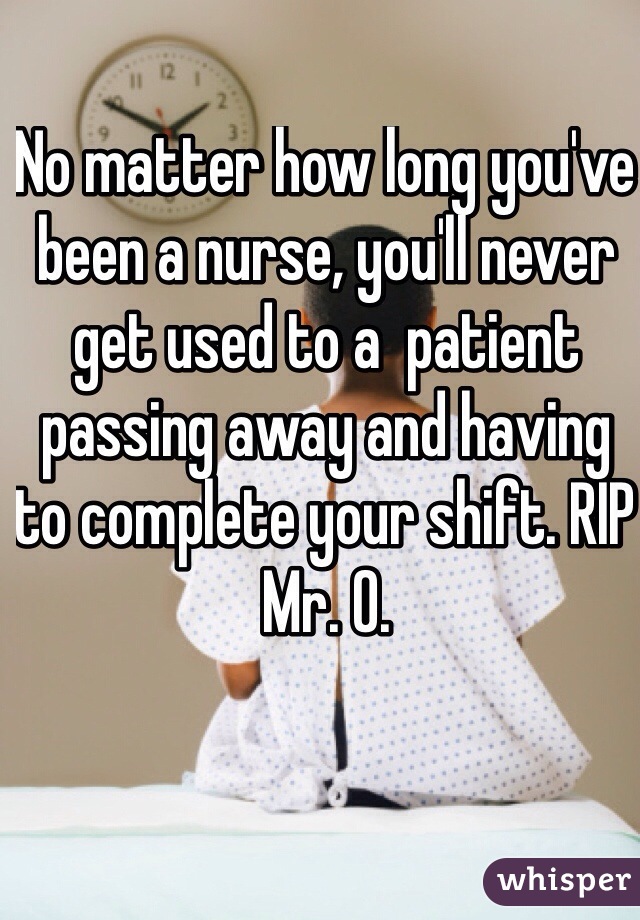No matter how long you've been a nurse, you'll never get used to a  patient passing away and having to complete your shift. RIP Mr. O. 