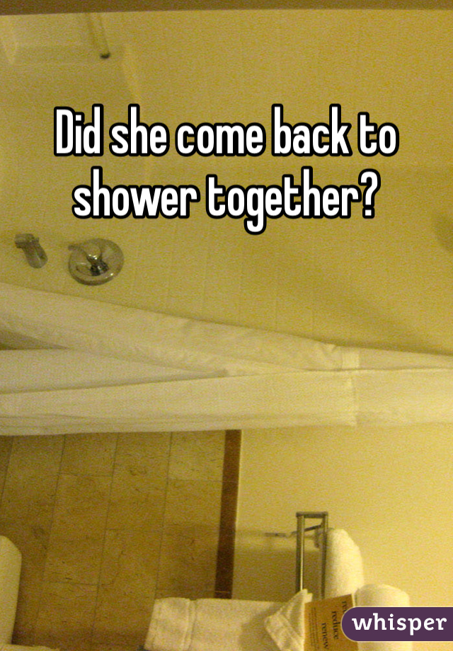 Did she come back to shower together?