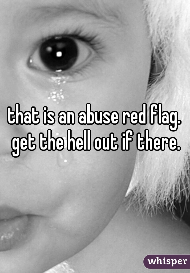 that is an abuse red flag. get the hell out if there.