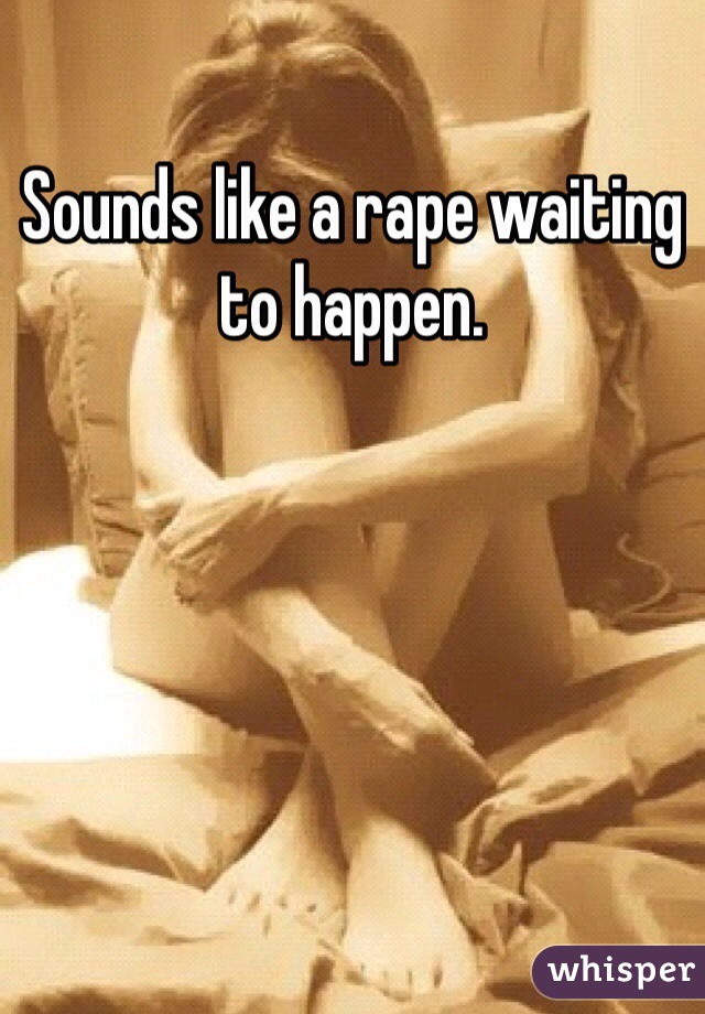 Sounds like a rape waiting to happen. 