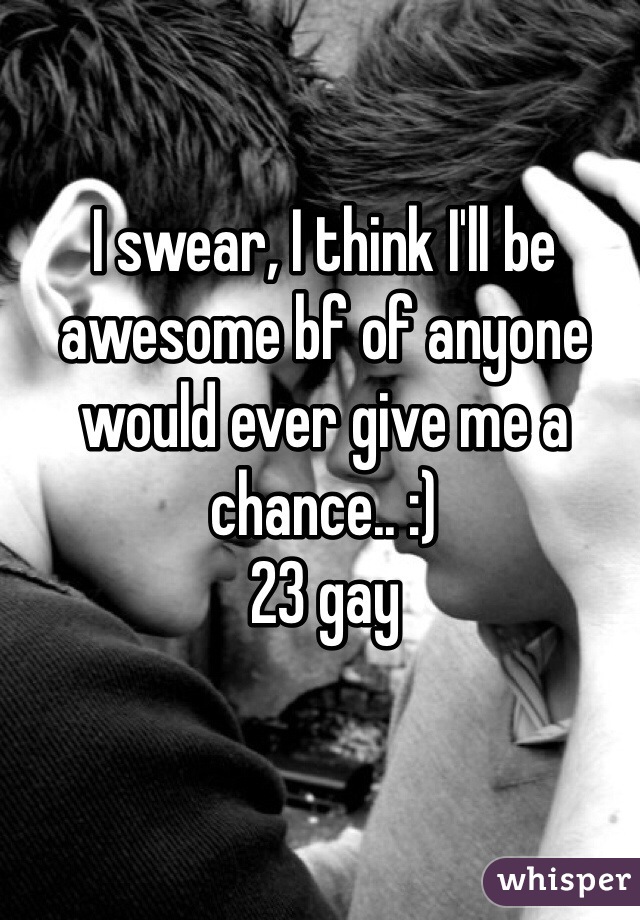 I swear, I think I'll be awesome bf of anyone would ever give me a chance.. :)
23 gay