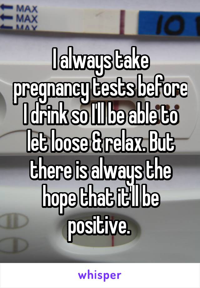 I always take pregnancy tests before I drink so I'll be able to let loose & relax. But there is always the hope that it'll be positive. 