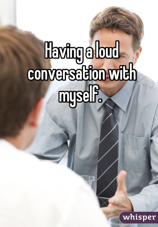 Having a loud conversation with myself. 