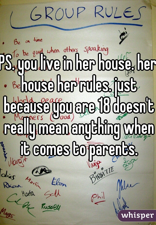 PS. you live in her house. her house her rules. just because you are 18 doesn't really mean anything when it comes to parents.