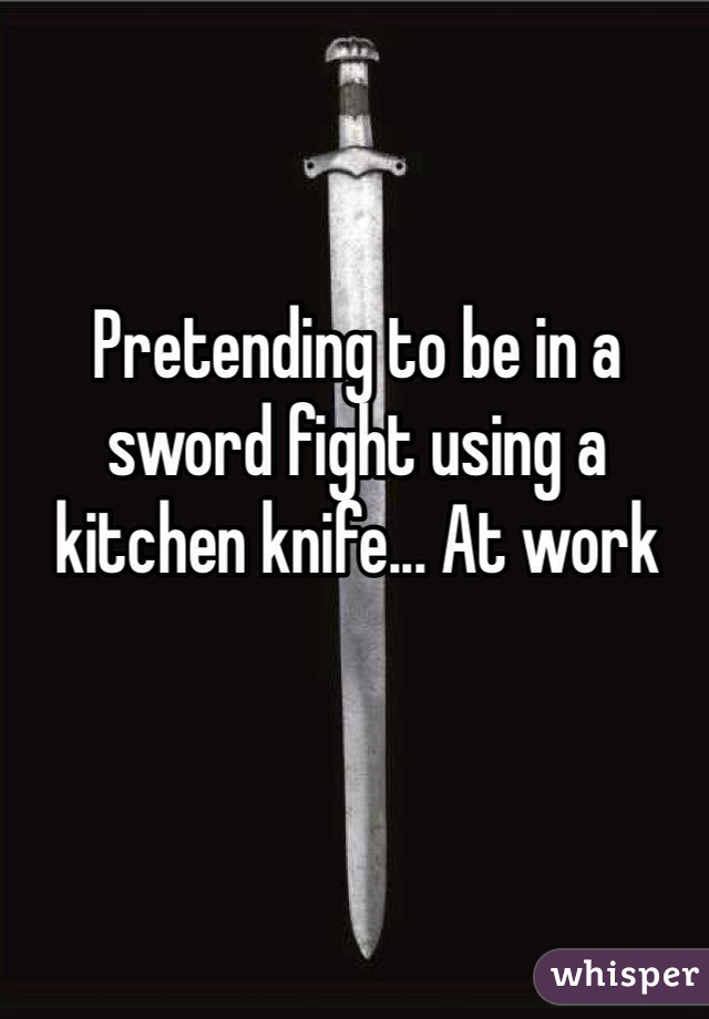 Pretending to be in a sword fight using a kitchen knife... At work