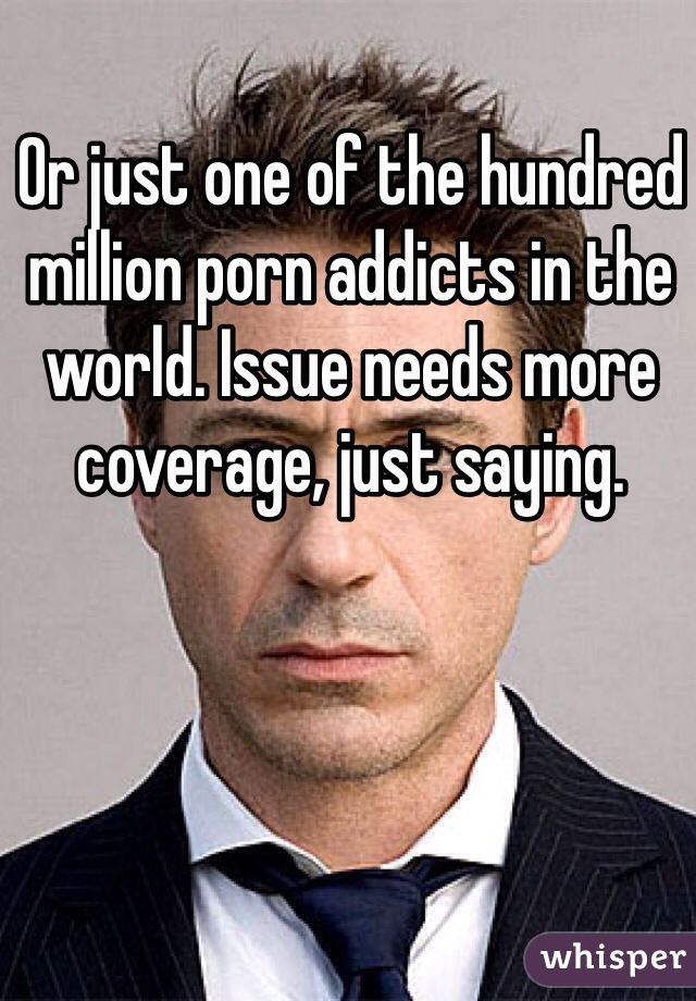 Or just one of the hundred million porn addicts in the world. Issue needs more coverage, just saying.