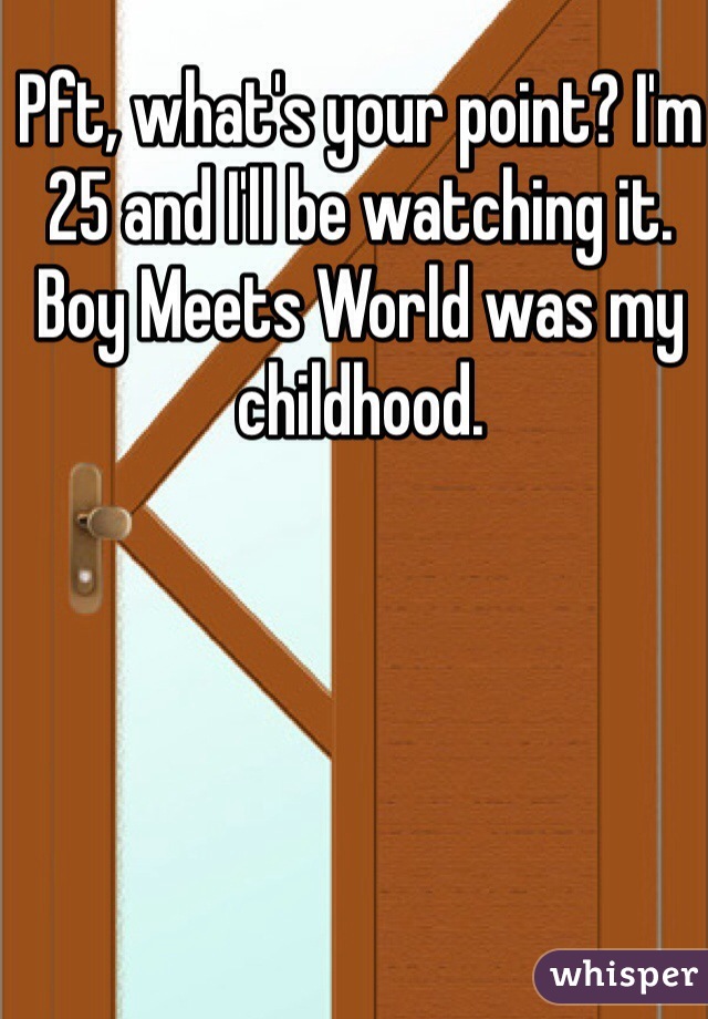 Pft, what's your point? I'm 25 and I'll be watching it. Boy Meets World was my childhood.