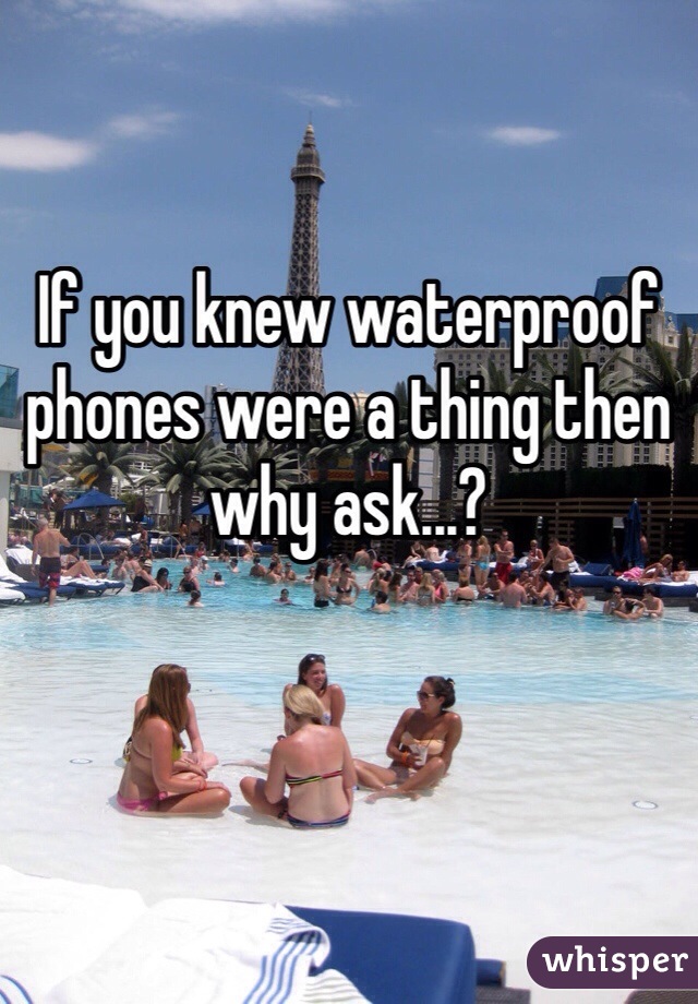 If you knew waterproof phones were a thing then why ask...?