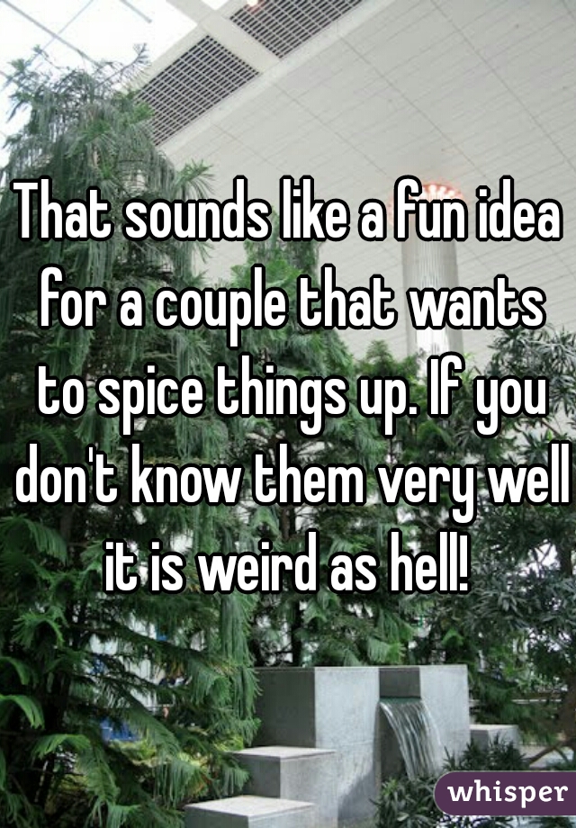 That sounds like a fun idea for a couple that wants to spice things up. If you don't know them very well it is weird as hell! 