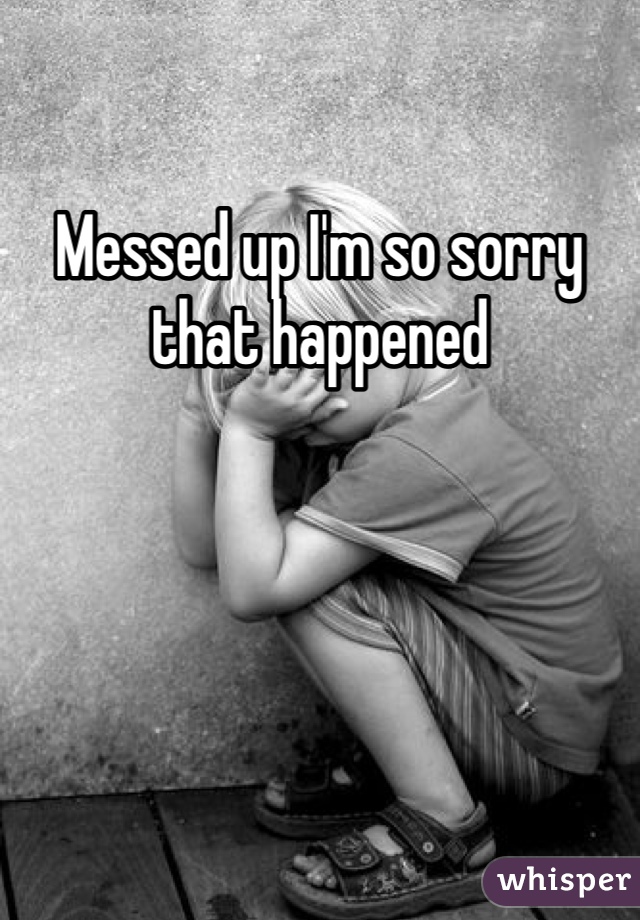 Messed up I'm so sorry that happened 