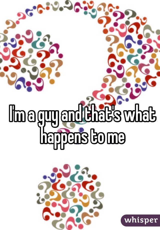 I'm a guy and that's what happens to me
