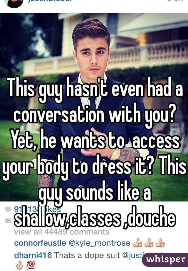 This guy hasn't even had a conversation with you? Yet, he wants to  access your body to dress it? This guy sounds like a shallow,classes ,douche