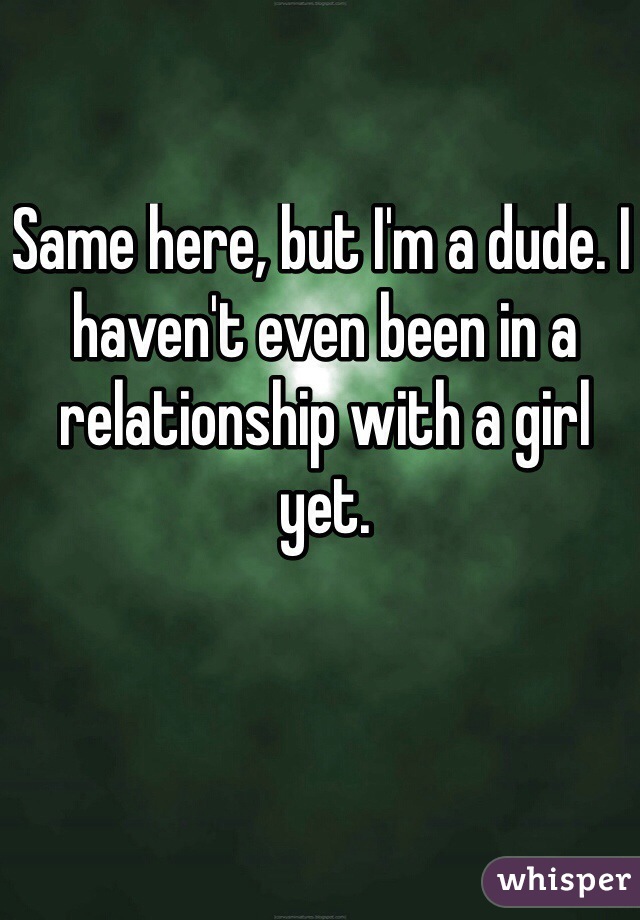 Same here, but I'm a dude. I haven't even been in a relationship with a girl yet.