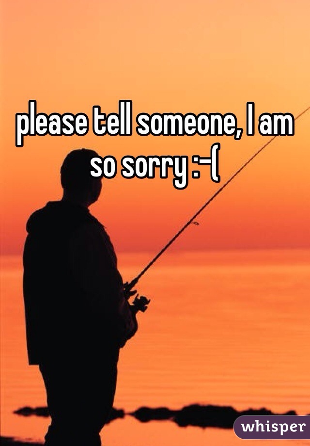 please tell someone, I am so sorry :-(