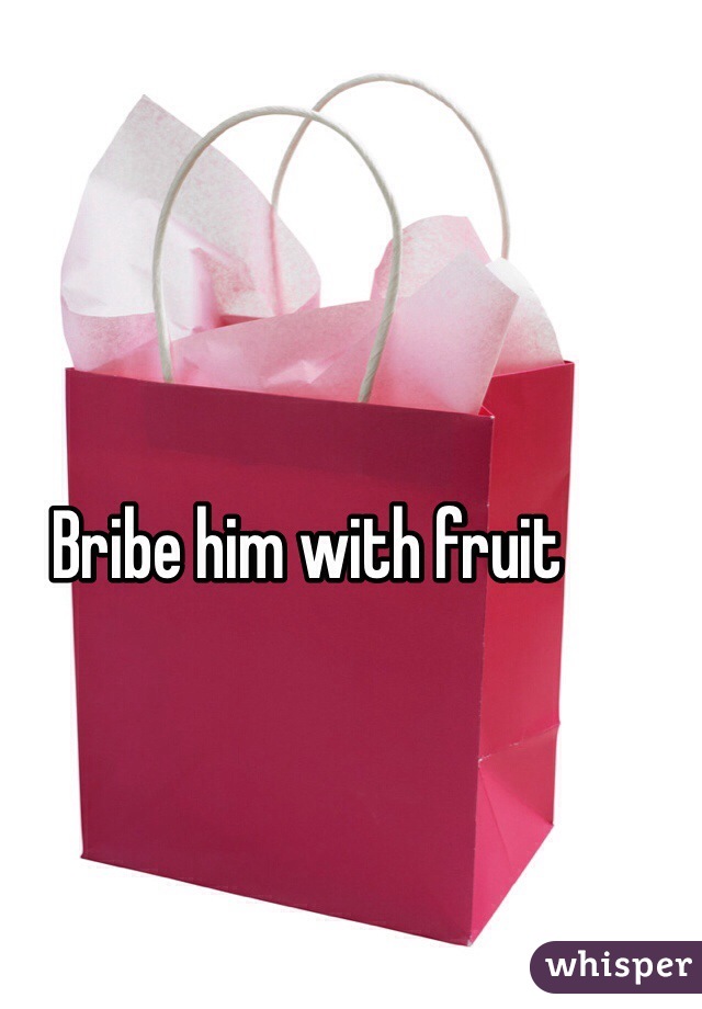 Bribe him with fruit