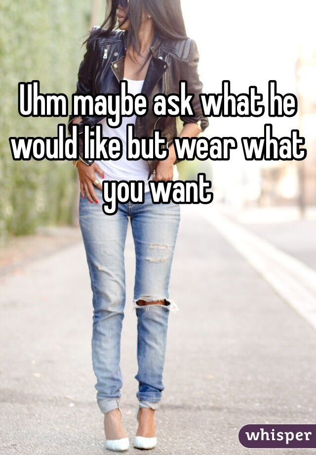 Uhm maybe ask what he would like but wear what you want