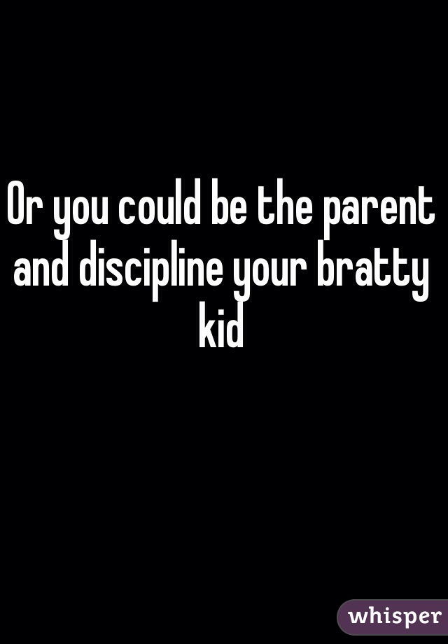 Or you could be the parent and discipline your bratty kid 