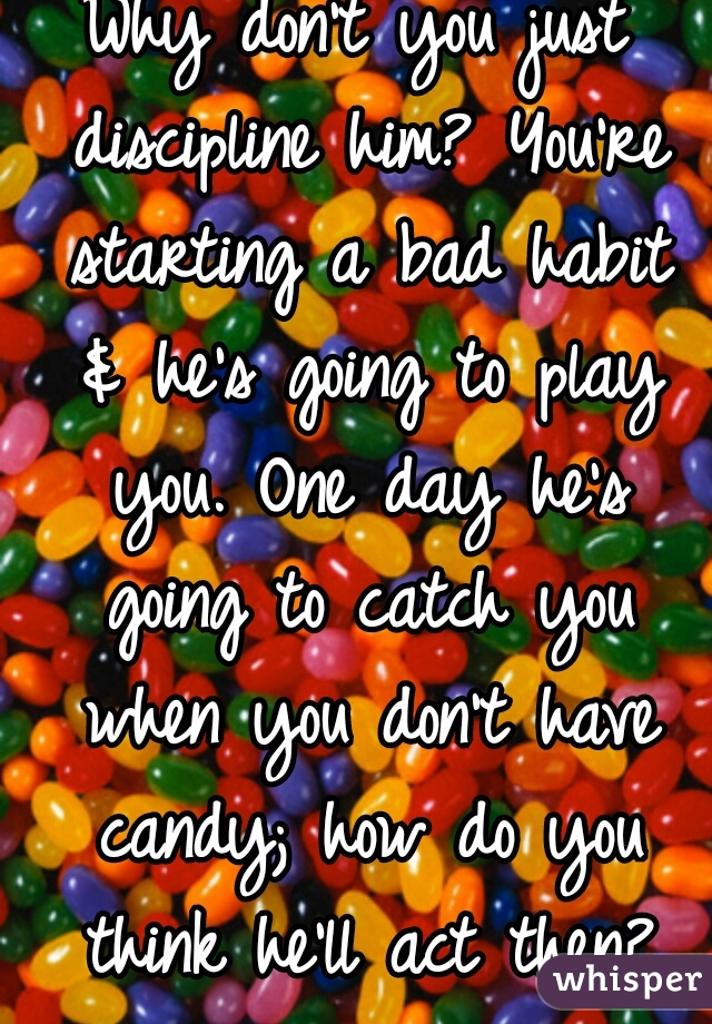 Why don't you just discipline him? You're starting a bad habit & he's going to play you. One day he's going to catch you when you don't have candy; how do you think he'll act then?