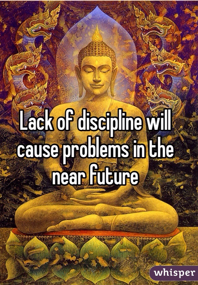 Lack of discipline will cause problems in the near future
